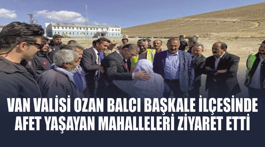Van Valisi Ozan Balcı Başkale ilçesinde afet yaşayan mahalleleri ziyaret etti