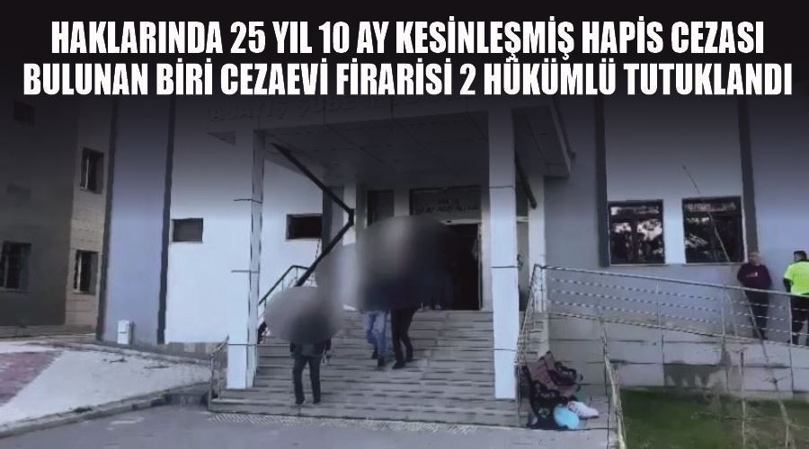 Haklarında 25 yıl 10 ay kesinleşmiş hapis cezası bulunan biri cezaevi firarisi 2 hükümlü tutuklandı