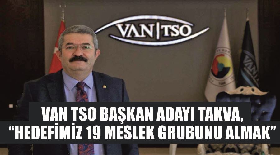 Van TSO Başkan Adayı Takva, “Hedefimiz 19 meslek grubunu almak”