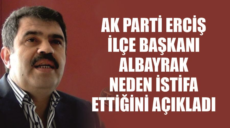 AK Parti Erciş İlçe Başkanı Albayrak, neden istifa ettiğini açıkladı