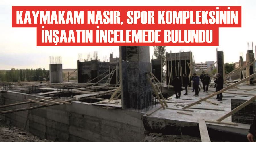 Özalp Kaymakamı Nasır, spor kompleksinin inşaatın incelemede bulundu