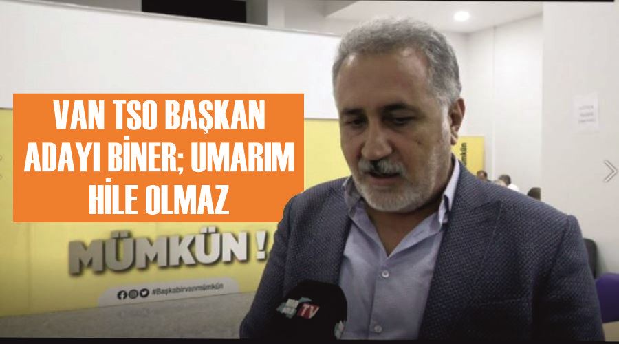 Van TSO Başkan Adayı Biner; Umarım hile olmaz