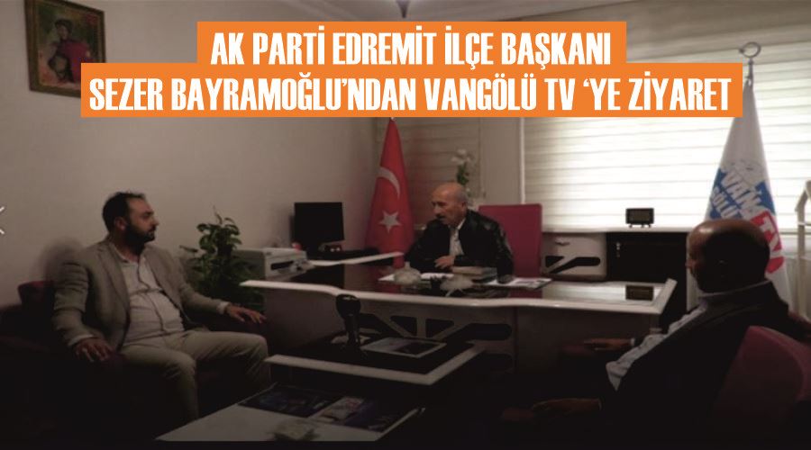 Ak Parti Edremit İlçe Başkanı  Sezer Bayramoğlu’ndan Vangölü TV ‘ye ziyaret