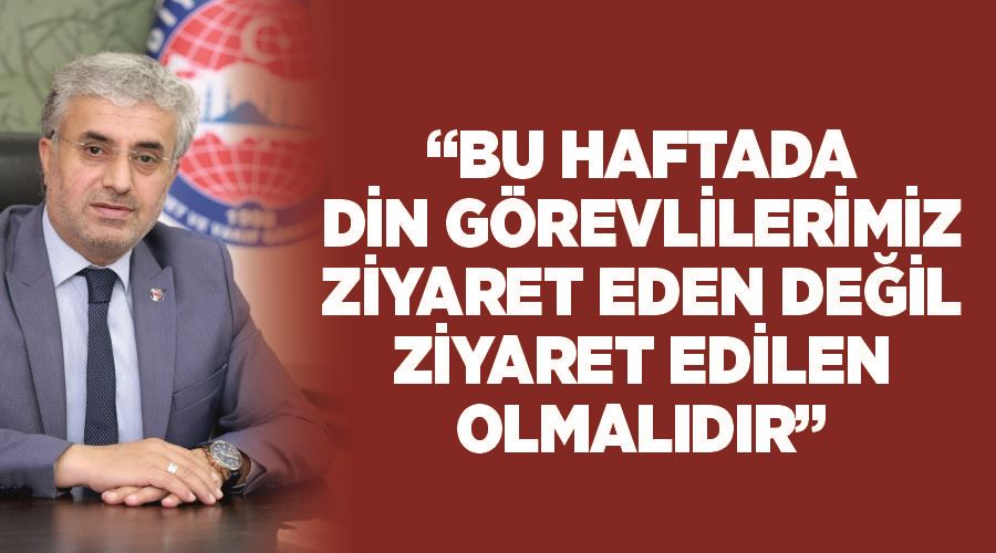 “Bu Haftada Din görevlilerimiz ziyaret eden değil ziyaret edilen olmalıdır”