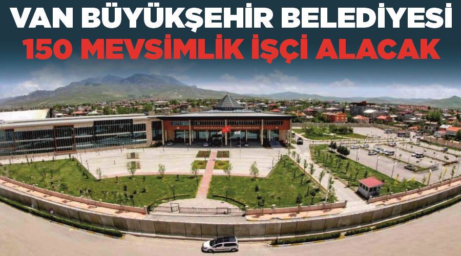 Van Büyükşehir Belediyesi 150 mevsimlik işçi alacak