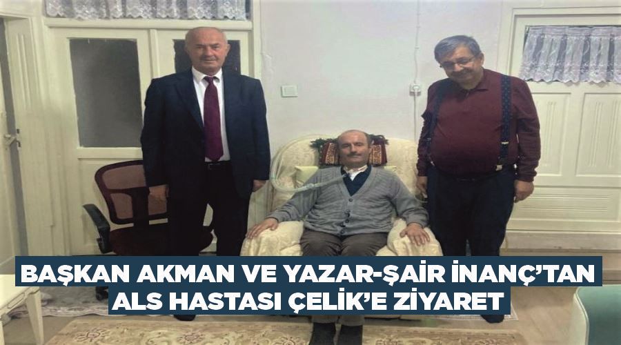 Başkan Akman ve Yazar-Şair İnanç’tan ALS hastası Çelik’e ziyaret