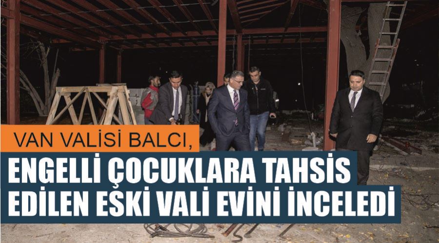 Van Valisi Balcı, engelli çocuklara tahsis edilen eski vali evini inceledi