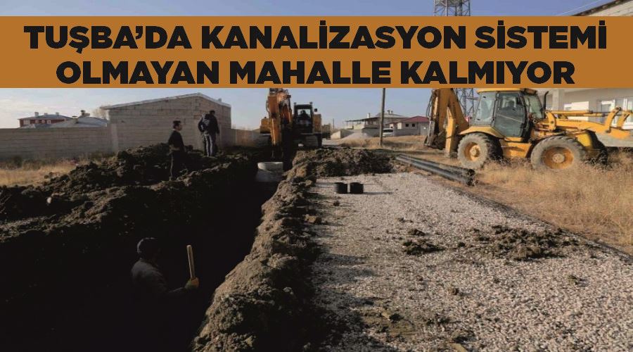 Tuşba’da kanalizasyon sistemi olmayan mahalle kalmıyor