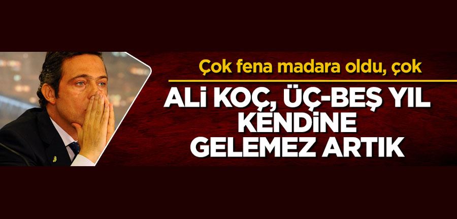 Ali Koç, üç-beş yıl kendine gelemez artık! Çok fena madara oldu, çok