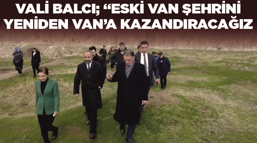 Vali Balcı; “Eski Van şehrini yeniden Van’a kazandıracağız”