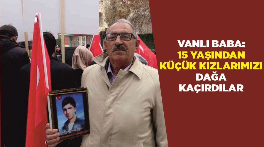 Vanlı baba: “15 yaşından küçük kızlarımızı PKK terör örgütü dağa kaçırdı”