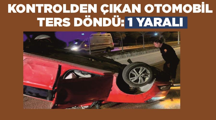 Kontrolden çıkan otomobil ters döndü: 1 yaralı