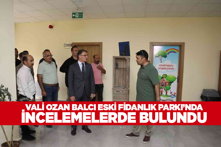 Vali Ozan Balcı Eski Fidanlık Parkı’nda incelemelerde bulundu