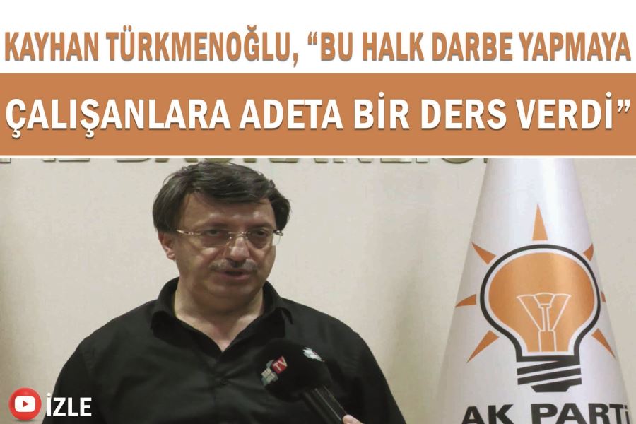 Kayhan Türkmenoğlu, “Bu halk darbe yapmaya çalışanlara adeta bir ders verdi”
