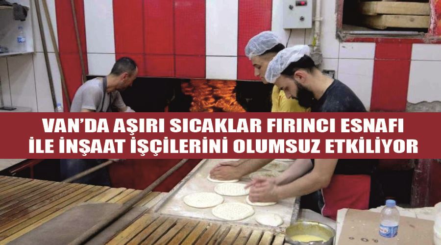 Van’da aşırı sıcaklar fırıncı esnafı ile inşaat işçilerini olumsuz etkiliyor