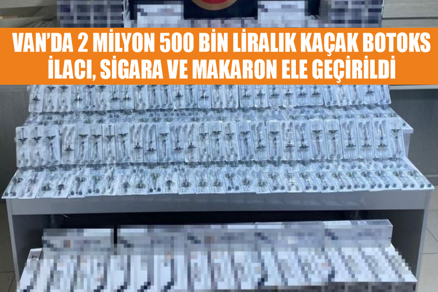 Van’da 2 milyon 500 bin liralık kaçak botoks ilacı, sigara ve makaron ele geçirildi