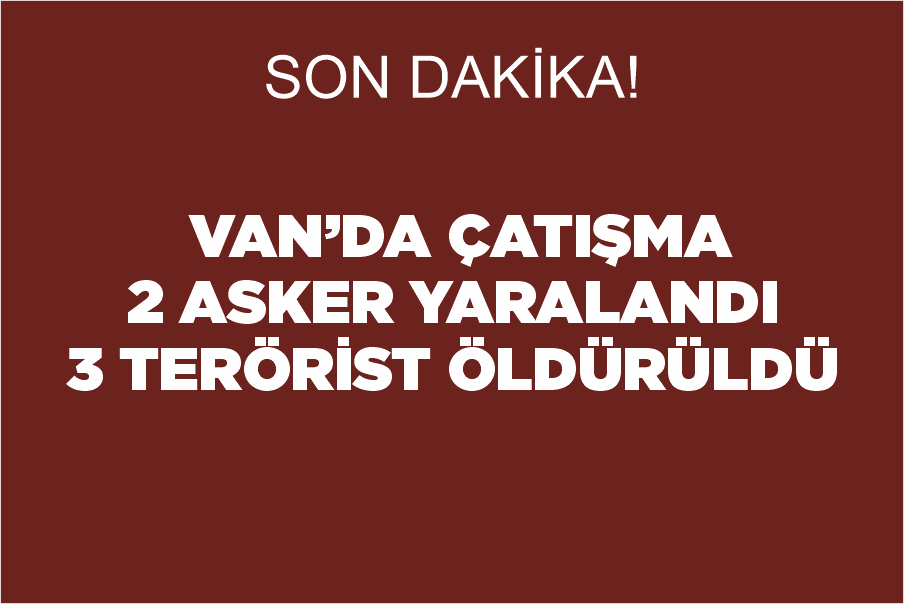 Son Dakika! Van’da çatışma: 2 asker yaralandı, 3 terörist öldürüldü