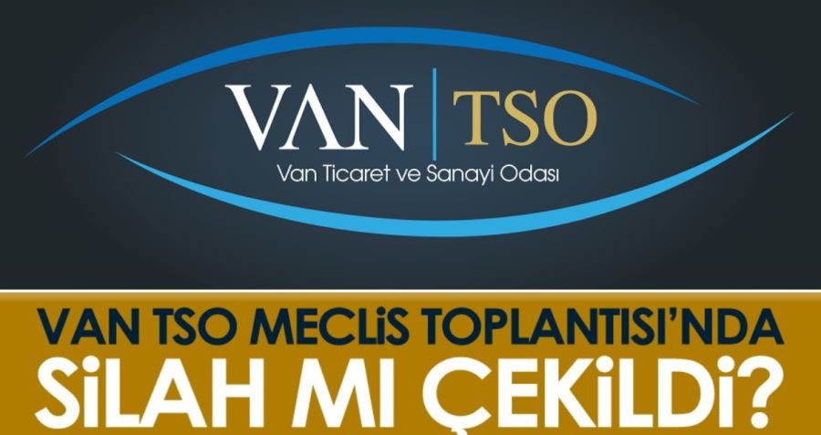 Van TSO Meclis Toplantısı’nda silah mı çekildi? Meclis üyelerinden kınama!