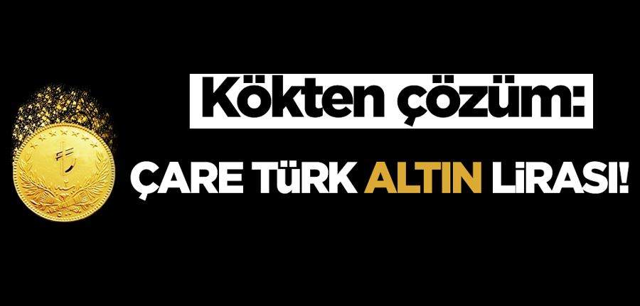 Kökten çözüm: Çare Türk Altın Lirası!