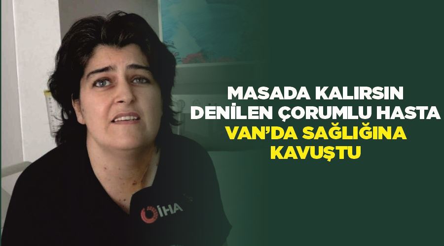 ‘Masada kalırsın’ denilen Çorumlu hasta Van’da sağlığına kavuştu