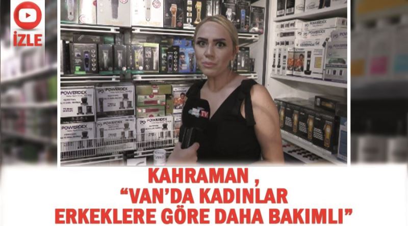 Kahraman , “Van’da Kadınlar erkeklere göre daha bakımlı”