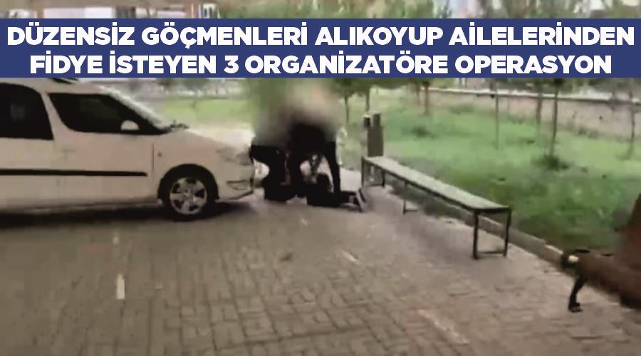 Düzensiz göçmenleri alıkoyup ailelerinden fidye isteyen 3 organizatöre operasyon