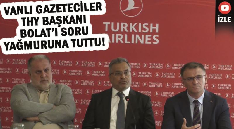 Vanlı gazeteciler THY Başkanı Bolat’ı soru yağmuruna tuttu!