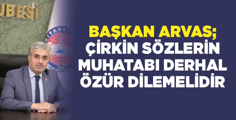 Başkan Arvas; Çirkin sözlerin muhatabı derhal özür dilemelidir