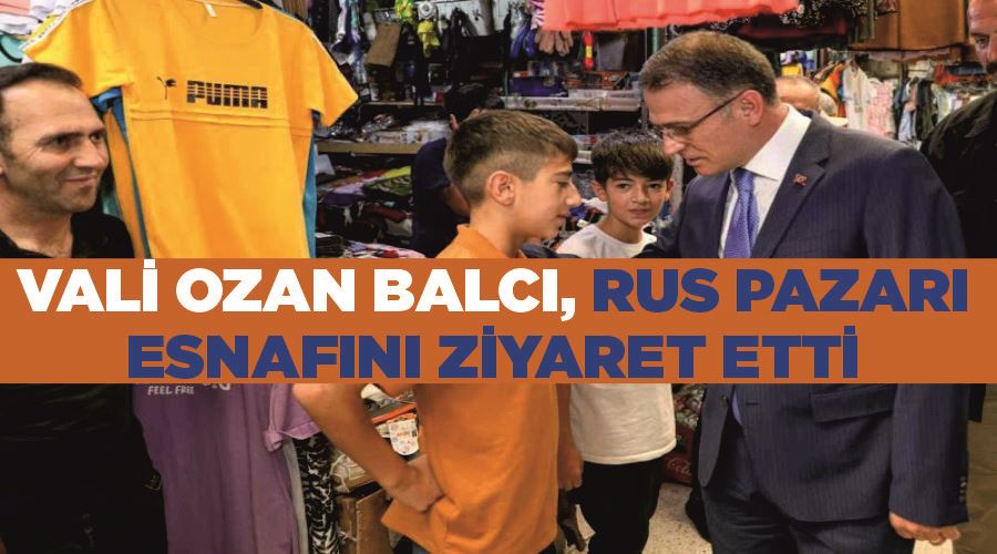 Vali Ozan Balcı, Rus Pazarı esnafını ziyaret etti