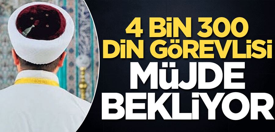 4 bin 300 din görevlisi müjde bekliyor