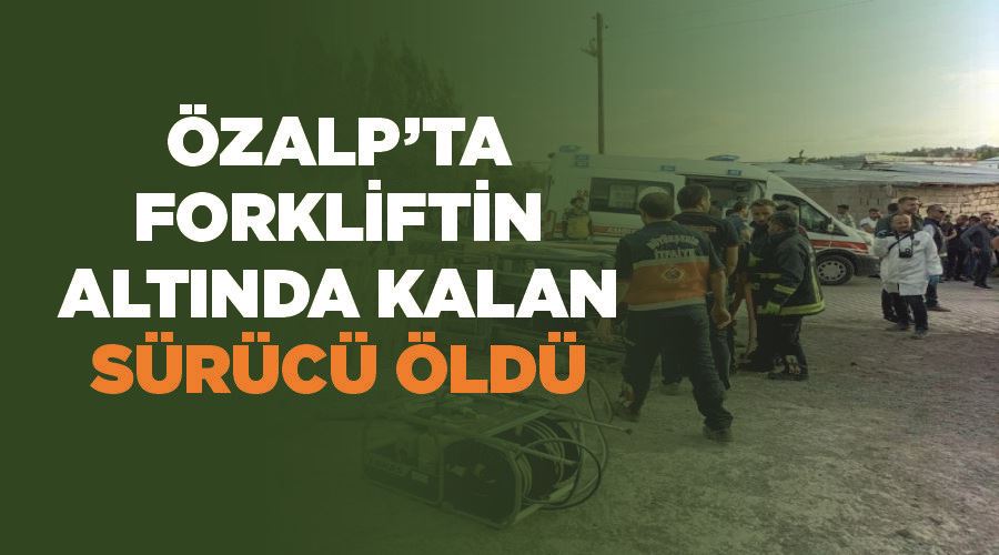 Özalp’ta forkliftin altında kalan sürücü öldü