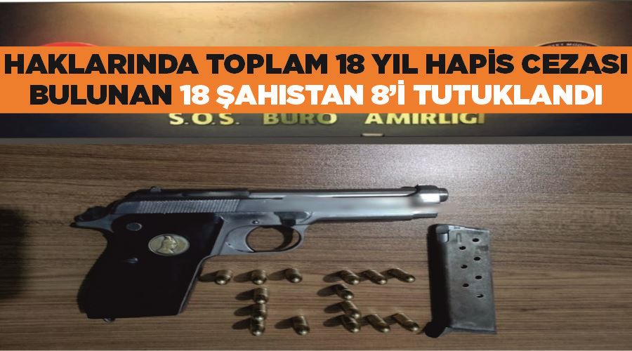 Haklarında toplam 18 yıl hapis cezası bulunan 18 şahıstan 8’i tutuklandı