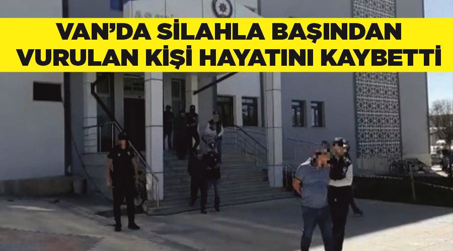 Van’da silahla başından vurulan kişi hayatını kaybetti