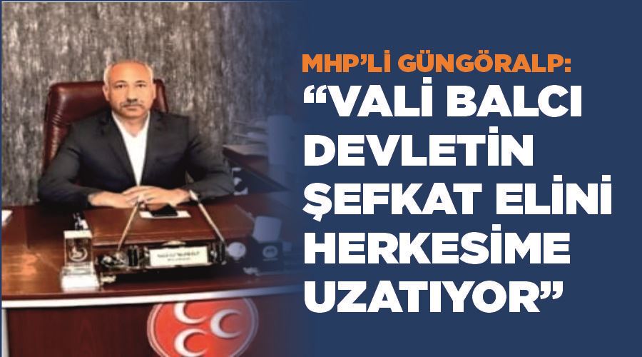 MHP’li Güngöralp: “Vali Balcı devletin şefkat elini herkesime uzatıyor”