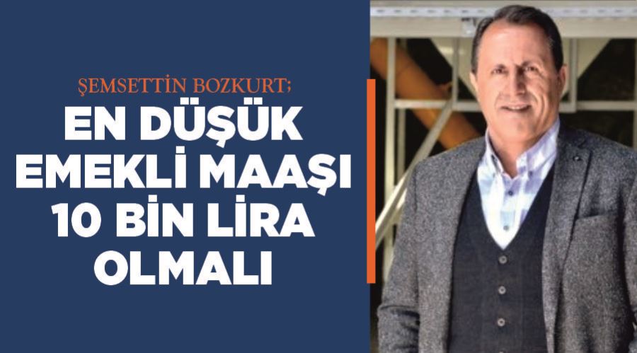 Şemsettin Bozkurt; En düşük emekli maaşı 10 bin lira olmalı