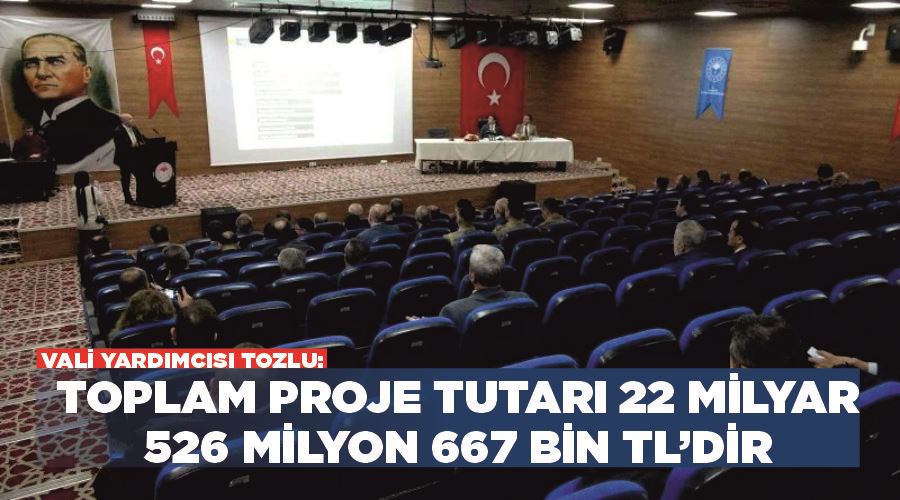Vali Yardımcısı Tozlu: “Toplam proje tutarı 22 milyar 526 milyon 667 bin TL’dir”