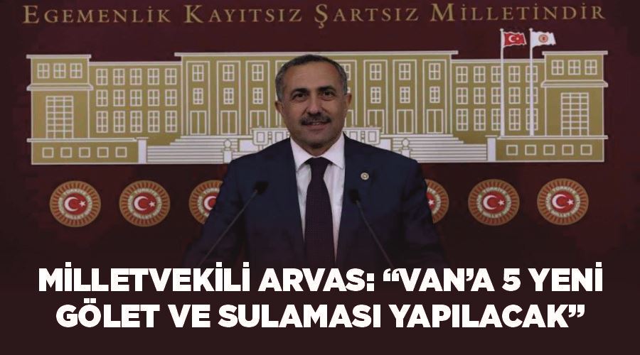 Milletvekili Arvas: “Van’a 5 yeni gölet ve sulaması yapılacak”