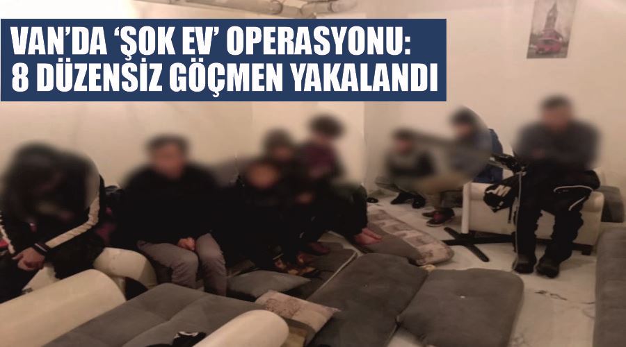 Van’da ‘şok ev’ operasyonu: 8 düzensiz göçmen yakalandı