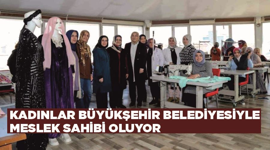 Kadınlar büyükşehir belediyesiyle meslek sahibi oluyor