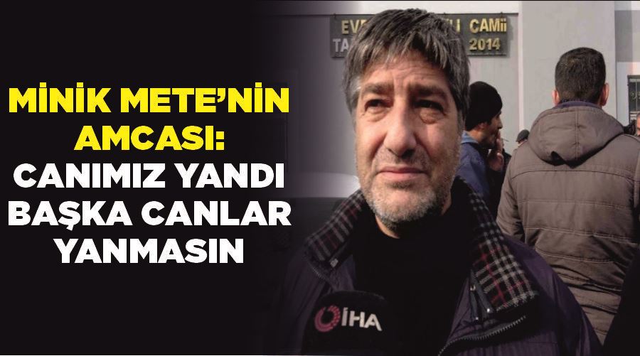 Minik Mete’nin amcası: “Canımız yandı, başka canlar yanmasın”