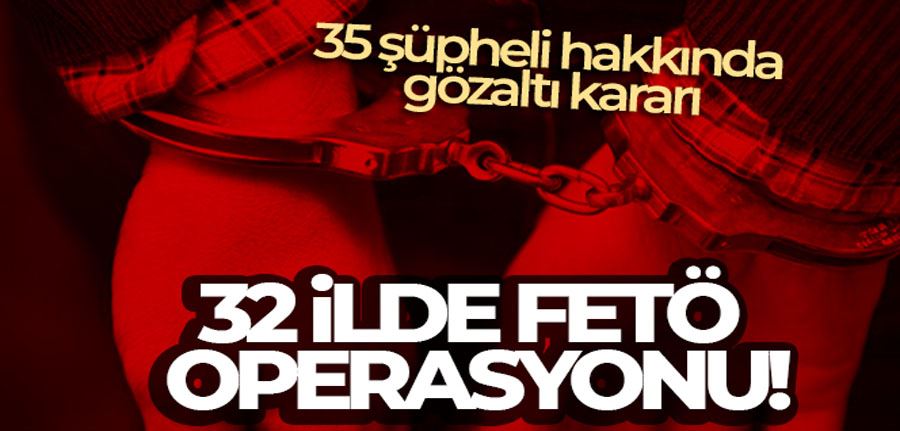 32 ilde FETÖ operasyonu! 35 şüpheli hakkında gözaltı kararı