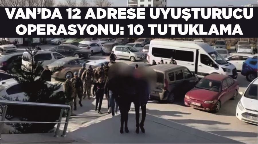 Van’da 12 adrese uyuşturucu operasyonu: 10 tutuklama