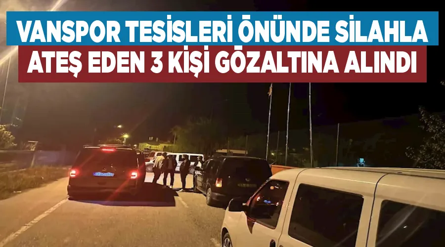 Vanspor tesisleri önünde silahla ateş eden 3 kişi gözaltına alındı