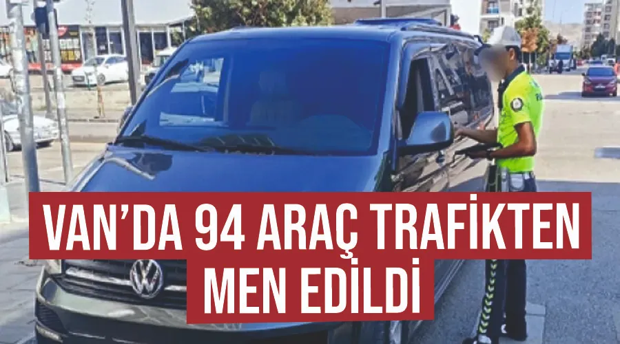 Van’da 94 araç trafikten men edildi 