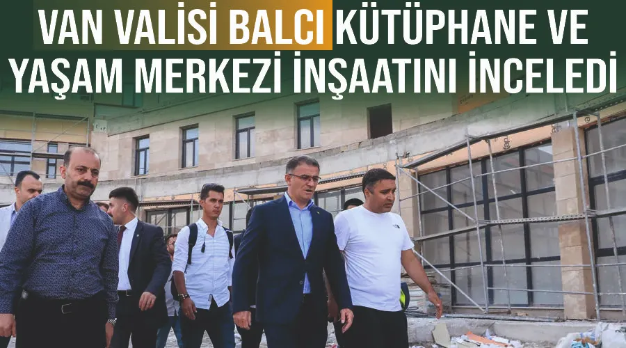 Van Valisi Balcı kütüphane ve yaşam merkezi inşaatını inceledi