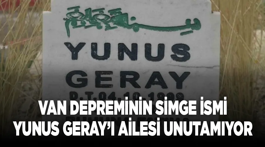 Van depreminin simge ismi Yunus Geray’ı ailesi unutamıyor