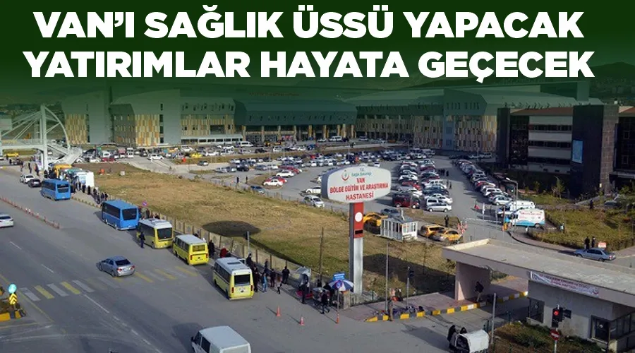 Van’ı sağlık üssü yapacak yatırımlar hayata geçecek