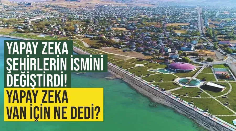 Yapay zeka şehirlerin ismini değiştirdi! Yapay zeka Van için ne dedi?