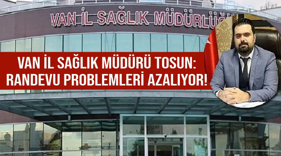 Van İl Sağlık Müdürü Tosun: Randevu problemleri azalıyor! 