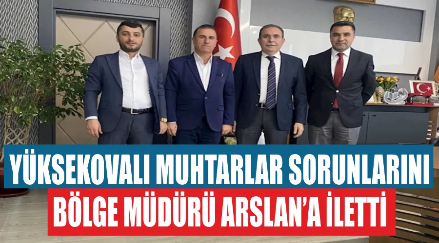 Yüksekovalı muhtarlar sorunlarını Bölge Müdürü Arslan’a iletti